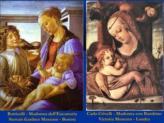 Botticelli - Madonna dell’Eucarestia
Stewart Gardner Museum - Boston

Carlo Crivelli - Madonna con Bambino
Victoria Museum - Londra

 