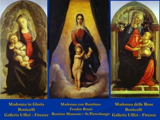 Madonna con Bambino
Madonna in Gloria
Madonna delle Rose
Feodor Bruni
Botticelli
Botticelli
Galleria Uffizi - Firenze Russian Museum – St.Pietroburgo Galleria Uffizi - Firenze

 