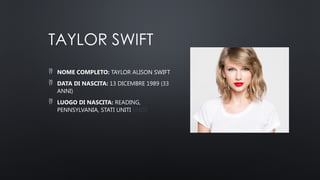 TAYLOR SWIFT
 NOME COMPLETO: TAYLOR ALISON SWIFT
 DATA DI NASCITA: 13 DICEMBRE 1989 (33
ANNI)
 LUOGO DI NASCITA: READING,
PENNSYLVANIA, STATI UNITI UNITI
 