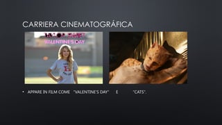 CARRIERA CINEMATOGRÁFICA
• APPARE IN FILM COME "VALENTINE'S DAY" E "CATS".
 
