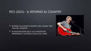 RED (2021) - IL RITORNO AL COUNTRY
 RITORNO ALLE RADICI COUNTRY CON L'ALBUM "RED
(TAYLOR'S VERSION)".
 RI-REGISTRAZIONE DELLE SUE CANZONI PER
RIPRENDERE IL CONTROLLO DELLE SUE OPERE.
 