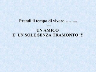 Prendi il tempo di vivere…….... --- UN AMICO  E' UN SOLE SENZA TRAMONTO !!! 