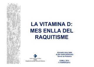 LA VITAMINA D:
MES ENLLA DEL
 RAQUITISME

         EDUARD SOLE MIR
        ALBA GAIRI BURGUES
          Servei de Pediatria

            COMLL 2013
          7/ FEBRER/2013
 