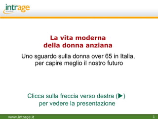 La vita moderna  della donna anziana  Uno sguardo sulla donna over 65 in Italia,  per capire meglio il nostro futuro Clicca sulla freccia verso destra (  )  per vedere la presentazione 