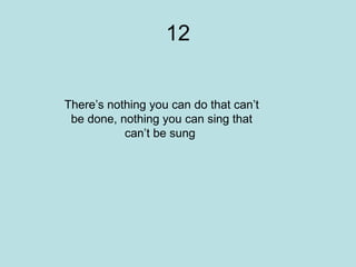 12 There’s nothing you can do that can’t be done, nothing you can sing that can’t be sung  