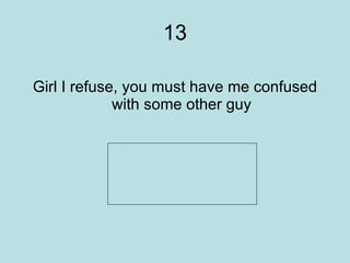 13 Girl I refuse, you must have me confused with some other guy      Justin Timberlake   