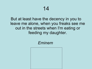 14 But at least have the decency in you to leave me alone, when you freaks see me out in the streets when I'm eating or feeding my daughter.      Eminem   The Way I Am  