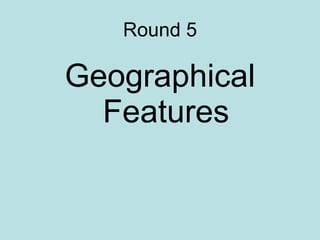 Round 5 Geographical Features 
