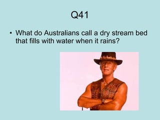 Q41 What do Australians call a dry stream bed that fills with water when it rains?  