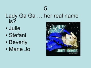 5 Lady Ga Ga … her real name is? Julie Stefani Beverly Marie Jo  