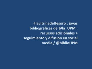 #lavitrinadeltesoro : joyas
bibliográficas de @la_UPM :
recursos adicionales +
seguimiento y difusión en social
media / @biblioUPM
 