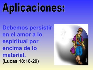 Debemos persistir
en el amor a lo
espiritual por
encima de lo
material.
(Lucas 18:18-29)