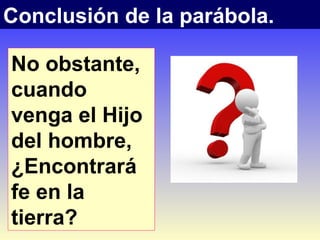 Conclusión de la parábola.
No obstante,
cuando
venga el Hijo
del hombre,
¿Encontrará
fe en la
tierra?