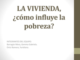LA VIVIENDA,
¿cómo influye la
pobreza?
INTEGRANTES DEL EQUIPO:
Barragán Mora, Gemma Gabriela.
Ortiz Romero, Yuridiana.
 