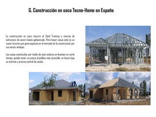G. Construcción en seco Tecno-Home en España
La construcción en seco recurre al Steel Framing o marcos de
estructura de acero liviano galvanizado. Para hacer casas este es un
nuevo recurso que gana espacios en el mercado de la construcción por
sus varias ventajas.
Las casas construidas por medio de este sistema se levantan en corto
tiempo, pueden tener un precio al público más accesible, se hacen bajo
un estricto y precisocontrol de costos.
A
B
C
 