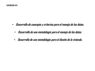 • Desarrollo de concepto y criterios para el manejo de los datos.
• Desarrollo de una metodología para el manejo de los datos.
• Desarrollo de una metodología para el diseño de la vivienda.
UNIDAD #1
 