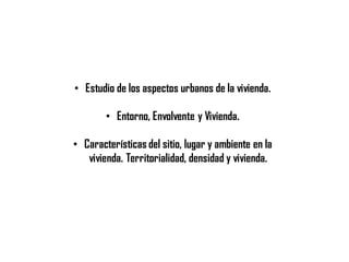 • Estudio de los aspectos urbanos de la vivienda.
• Entorno, Envolvente y Vivienda.
• Características del sitio, lugar y ambiente en la
vivienda. Territorialidad, densidad y vivienda.
 