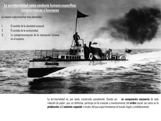 La misma sueleencerrartres elementos:
1. El sentido de la identidad espacial.
2. El sentido de la exclusividad.
3. La compartimentación de la interacción humana
en el espacio.
La territorialidad como conducta humanaespecífica:
características y funciones
La territorialidad es, por tanto, construida socialmente. Siendo así, un componente necesario de toda
relación de poder, que, en definitiva, participa en la creación y mantenimiento del orden social, así como en la
producción del contexto espacial a través del que experimentamos el mundo,legal y simbólicamente.
 