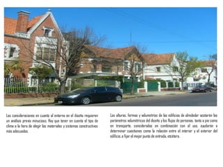 Las consideraciones en cuanto al entorno en el diseño requieren
un análisis previo minucioso. Hay que tener en cuenta el tipo de
clima a la hora de elegir los materiales y sistemas constructivos
más adecuados.
Las alturas, formas y volumetrías de los edificios de alrededor acotarán los
parámetros volumétricos del diseño ylos flujos de personas, tanto a pie como
en transporte, considerados en combinación con el uso, ayudarán a
determinar cuestiones como la relación entre el interior y el exterior del
edificio,a fijar el mejor punto de entrada, etcétera.
 