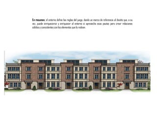 En resumen, el entorno define las reglas del juego, dando un marco de referencia al diseño que, a su
vez, puede enriquecerse y enriquecer al entorno si aprovecha esas pautas para crear relaciones
sólidasy consistentes con los elementos que lo rodean.
 