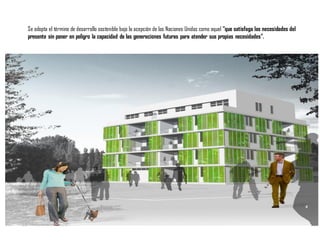 Se adopta el término de desarrollo sostenible bajo la acepción de las Naciones Unidas como aquel “que satisfaga las necesidades del
presente sin poner en peligro la capacidad de las generaciones futuras para atender sus propias necesidades”.
 