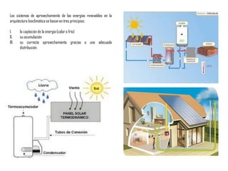 Los sistemas de aprovechamiento de las energías renovables en la
arquitectura bioclimática se basanen tres principios:
I. la captación de la energía(calor o frío)
II. su acumulación
III. su correcto aprovechamiento gracias a una adecuada
distribución.
 
