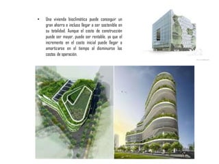 • Una vivienda bioclimática puede conseguir un
gran ahorro e incluso llegar a ser sostenible en
su totalidad. Aunque el costo de construcción
puede ser mayor, puede ser rentable, ya que el
incremento en el costo inicial puede llegar a
amortizarse en el tiempo al disminuirse los
costos de operación.
 
