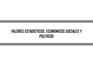 VALORES ESTADISTICOS, ECONOMICOS SOCIALES Y
POLITICOS
 