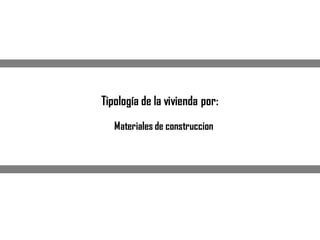 Tipología de la vivienda por:
Materiales de construccion
 