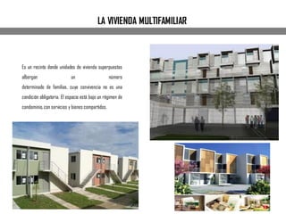 Es un recinto donde unidades de vivienda superpuestas
albergan un número
determinado de familias, cuya convivencia no es una
condición obligatoria. El espacio está bajo un régimen de
condominio,con servicios y bienes compartidos.
LA VIVIENDA MULTIFAMILIAR
 