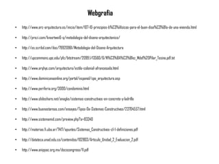 Webgrafia
• http://www.arc-arquitectura.es/inicio/item/107-10-principios-b%C3%A1sicos-para-el-buen-dise%C3%B1o-de-una-vivienda.html
• http://prezi.com/knxxrtwei6-q/metodologia-del-diseno-arquitectonico/
• http://es.scribd.com/doc/79920961/Metodologia-del-Diseno-Arquitectura
• http://upcommons.upc.edu/pfc/bitstream/2099.1/13560/6/N%C3%BA%C3%B1ez_Mdel%20Pilar_Tesina.pdf.txt
• http://www.arqhys.com/arquitectura/estilo-colonial-afrancesado.html
• http://www.dominicanaonline.org/portal/espanol/cpo_arquitectura.asp
• http://www.periferia.org/3000/condominio.html
• http://www.slideshare.net/anagke/sistemas-constructivos-en-concreto-y-ladrillo
• http://www.buenastareas.com/ensayos/Tipos-De-Sistemas-Constructivos/23704557.html
• http://www.sistemamid.com/preview.php?a=83340
• http://materias.fi.uba.ar/7417/apuntes/Sistemas_Constructivos-cl-1-definiciones.pdf
• http://datateca.unad.edu.co/contenidos/102803/Articulo_Unidad_2_Evaluacion_2.pdf
• http://www.anippac.org.mx/docscongreso/11.pdf
 