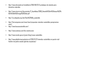 • http://www.obrasweb.mx/inmobiliario/2013/09/22/5-prototipos-de-vivienda-para-
desastres-naturales
• http://www.minurvi.org/documentos/2_Asambleas/2009_Vivienda%20en%20situaci%C3%
B3n%20de%20riesgo%20(Chile).pdf
• http://es.wikipedia.org/wiki/Dise%C3%B1o_sostenible
• http://faircompanies.com/news/view/propuestas-viviendas-sostenibles-paraproximos-
anos/
• http://www.lacasasostenible.com/
• http://www.ecoticias.com/bio-construccion
• http://www.mundo-geo.es/green-living/casas-sostenibles
• http://www.plataformaarquitectura.cl/2013/12/17/viviendas-sostenibles-en-puerto-real-
hombre-de-piedra-estudio-glorieta-arquitectos/
 