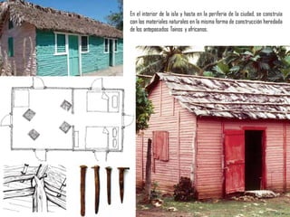 En el interior de la isla y hasta en la periferia de la ciudad, se construía
con los materiales naturales en la misma forma de construcción heredada
de los antepasados Tainos y africanos.
 