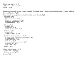 3)-Espacio, Tiempo y Lugar………. Pág. 147
A)-Concepto General y Particular…….. Pág. 147
Conclusión…….. Pág. 148
Unidad #5: (Caracteristicas del Sitio, Lugar y Ambiente en la Vivienda (Territorialidad, Densidad y Vivienda)), (Entorno, Envolvente y Vivienda) y (Estudio de los Aspectos
Urbanos de la Vivienda)…….. Pág. 150
1)-Caracteristicas del Sitio, Lugar y Ambiente en la Vivienda (Territorialidad, Densidad y Vivienda)…… Pág. 151
A)-Territorialidad….. Pág. 152
A.1.)-Concepto……. Pág. 152
A.2.)-Caracteristicas y Funciones…… Pág. 153
A.3.)-Relacion entre territorialidad y territorio……. Pág. 154
A.4.)-Caracteristica Unicas de un territorio……… Pág. 155
A.5.)-Funciones de un territorio……… Pág. 156
B)-El ambiente….. Pág. 157
B.1.)-Concepto…… Pág. 157
B.2.)-Caracteristicas……. Pág. 158
B.3.)-Relacion entre ambiente y densidad……. Pág. 159
C)-La Densidad…… Pág. 160
C.1.)-Concepto……. Pág. 161
C.2.)-Relacion con la Rep. Dom…….. Pág. 162-164
D)-Inicio de la vivienda en la mayoria de los casos…… Pág. 165
D.1.)-Declaracion de la Oficina del Alto Comisionado para los DDHH de la ONU……. Pág. 166
D.2.)-Territorialidad y Vivienda…….. Pág. 167
D.3.)-Relacion de la alta densidad……. Pág. 168
D.4.)-En Santo Domingo…… Pág. 169
D.5.)-Relacion entre calidad del ambiente y el individuo……. Pág. 170-171
D.6.)-Comprendiendo que………. Pág. 172
D.7.)-Deficit de Vivienda……. Pág. 173
Conclusion……… Pág. 174
2)-Entorno, Envolvente y Vivienda…….. Pág. 175
A)-Entorno y Vivienda……… Pág. 176-178
B)-Envolvente y Vivienda…….. Pág. 179-182
Conclusion…... Pág. 183
 