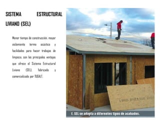 Menor tiempo de construcción, mayor
aislamiento termo acústico y
facilidades para hacer trabajos de
limpieza, son las principales ventajas
que ofrece el Sistema Estructural
Liviano (SEL), fabricado y
comercializado por TUGALT.
SISTEMA ESTRUCTURAL
LIVIANO (SEL)
 