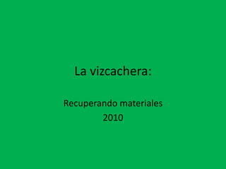 La vizcachera: Recuperando materiales 2010 