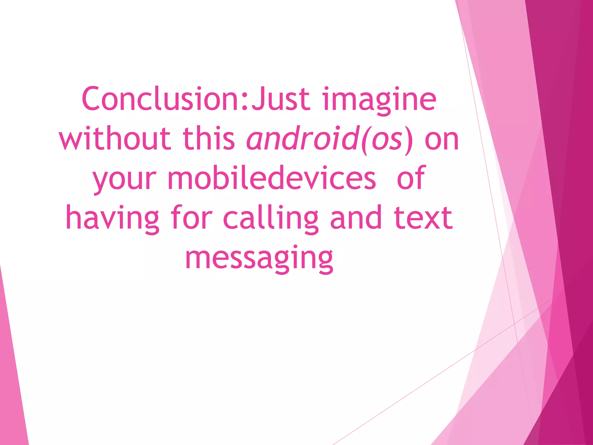 Conclusion:Just imagine
without this android(os) on
your mobiledevices of
having for calling and text
messaging
 