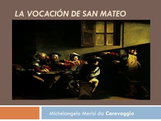 LA VOCACIÓN DE SAN MATEO




       Michelangelo Merisi da Caravaggio
 