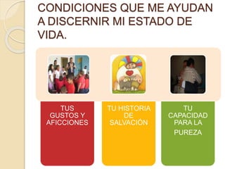 CONDICIONES QUE ME AYUDAN
A DISCERNIR MI ESTADO DE
VIDA.
TU HISTORIA
DE
SALVACIÓN
TUS
GUSTOS Y
AFICCIONES
TU
CAPACIDAD
PARA LA
PUREZA
 