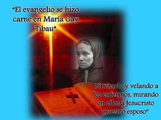 “El evangelio se hizo
carne en María Gay
Tibau”
“Sirviendo y velando a
los enfermos, mirando
en ellos a Jesucristo
nuestro esposo”
 