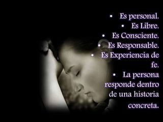 • Es personal.
• Es Libre.
• Es Consciente.
• Es Responsable.
• Es Experiencia de
fe.
• La persona
responde dentro
de una historia
concreta.
 