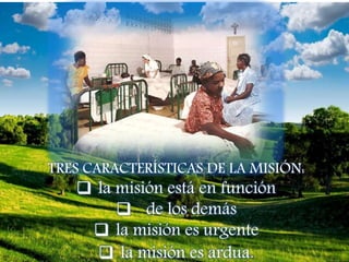 TRES CARACTERÍSTICAS DE LA MISIÓN:
 la misión está en función
 de los demás
 la misión es urgente
 la misión es ardua.
 