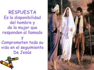 RESPUESTA
Es la disponibilidad
del hombre y
de la mujer que
responden al llamado
y
Comprometen toda su
vida en el seguimiento
De Jesús
 