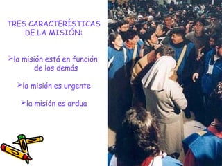 TRES CARACTERÍSTICAS
DE LA MISIÓN:
la misión está en función
de los demás
la misión es urgente
la misión es ardua
 