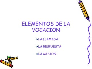 ELEMENTOS DE LA
VOCACION
LA LLAMADA
LA RESPUESTA
LA MISION
 