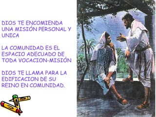 DIOS TE ENCOMIENDA
UNA MISIÓN PERSONAL Y
UNICA
LA COMUNIDAD ES EL
ESPACIO ADECUADO DE
TODA VOCACION-MISIÓN
DIOS TE LLAMA PARA LA
EDIFICACION DE SU
REINO EN COMUNIDAD.
 