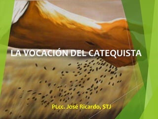 LA VOCACIÓN DEL CATEQUISTA 
PLcc. José Ricardo, STJ 
 