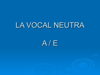 LA VOCAL NEUTRA A / E 
