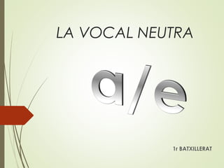 LA VOCAL NEUTRA
1r BATXILLERAT
 