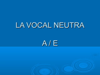 LA VOCAL NEUTRALA VOCAL NEUTRA
A / EA / E
 